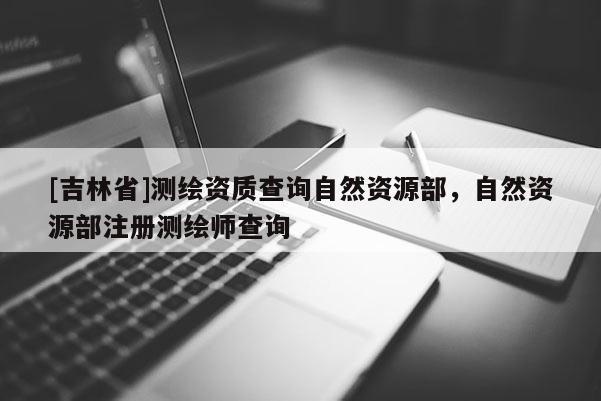 [吉林省]测绘资质查询自然资源部，自然资源部注册测绘师查询