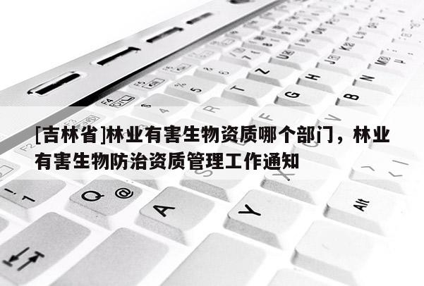 [吉林省]林业有害生物资质哪个部门，林业有害生物防治资质管理工作通知