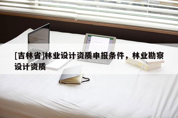 [吉林省]林业设计资质申报条件，林业勘察设计资质