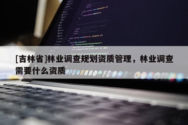 [吉林省]林业调查规划资质管理，林业调查需要什么资质