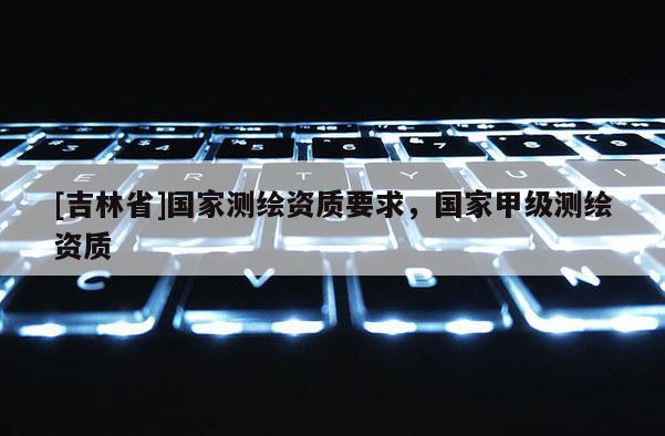[吉林省]国家测绘资质要求，国家甲级测绘资质