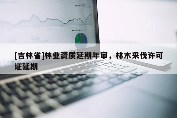 [吉林省]林业资质延期年审，林木采伐许可证延期