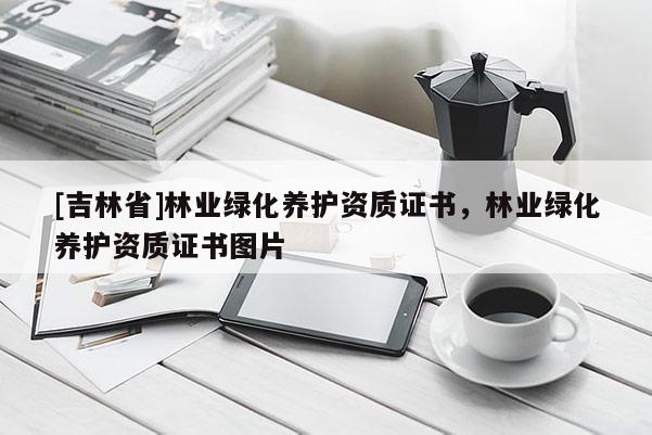 [吉林省]林业绿化养护资质证书，林业绿化养护资质证书图片
