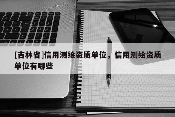 [吉林省]信用测绘资质单位，信用测绘资质单位有哪些