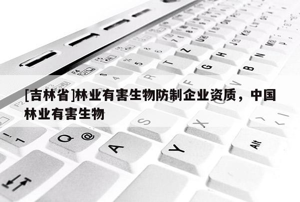 [吉林省]林业有害生物防制企业资质，中国林业有害生物
