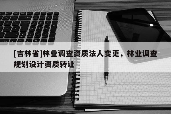 [吉林省]林业调查资质法人变更，林业调查规划设计资质转让