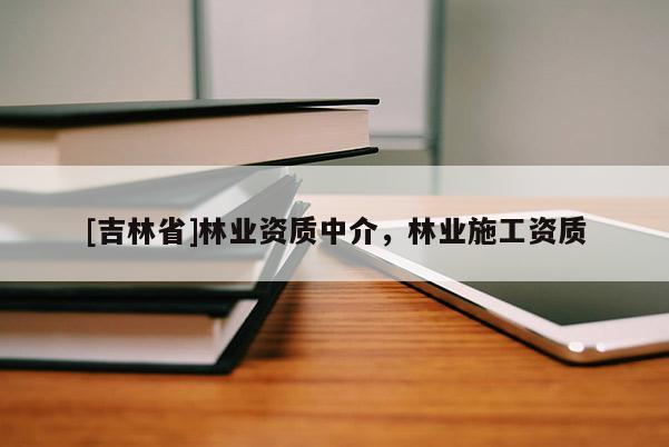 [吉林省]林业资质中介，林业施工资质