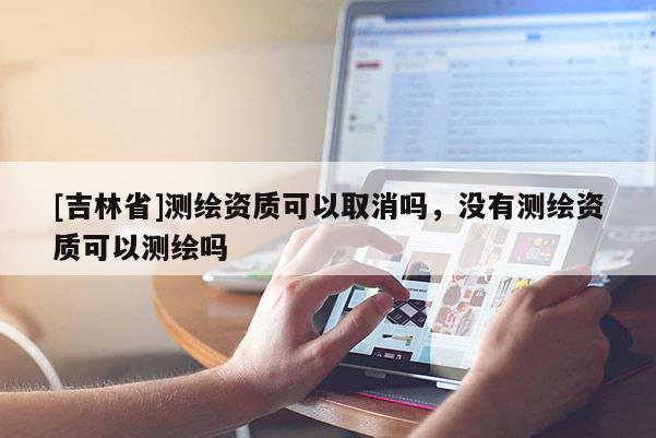 [吉林省]测绘资质可以取消吗，没有测绘资质可以测绘吗