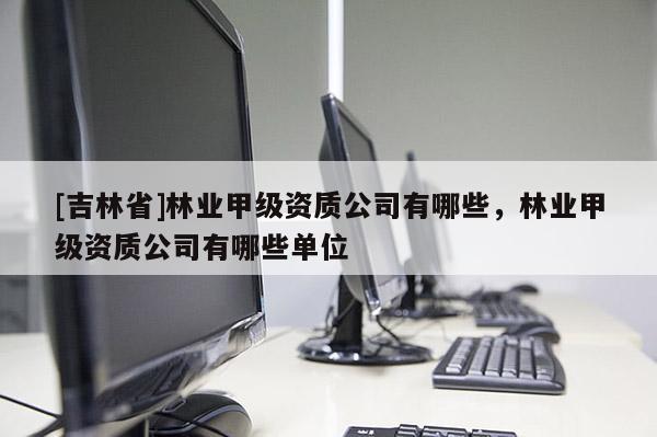 [吉林省]林业甲级资质公司有哪些，林业甲级资质公司有哪些单位