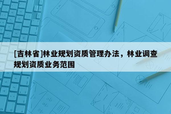 [吉林省]林业规划资质管理办法，林业调查规划资质业务范围