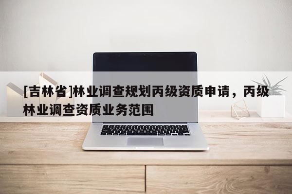 [吉林省]林业调查规划丙级资质申请，丙级林业调查资质业务范围