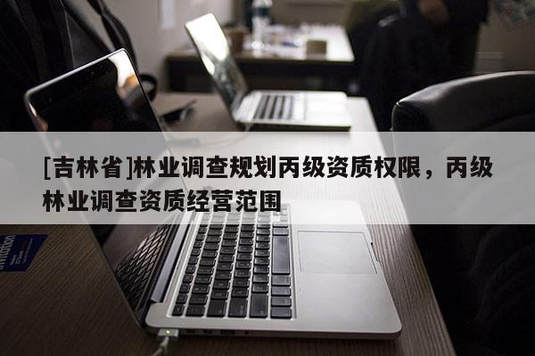 [吉林省]林业调查规划丙级资质权限，丙级林业调查资质经营范围