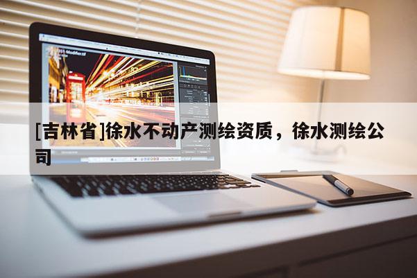 [吉林省]徐水不动产测绘资质，徐水测绘公司