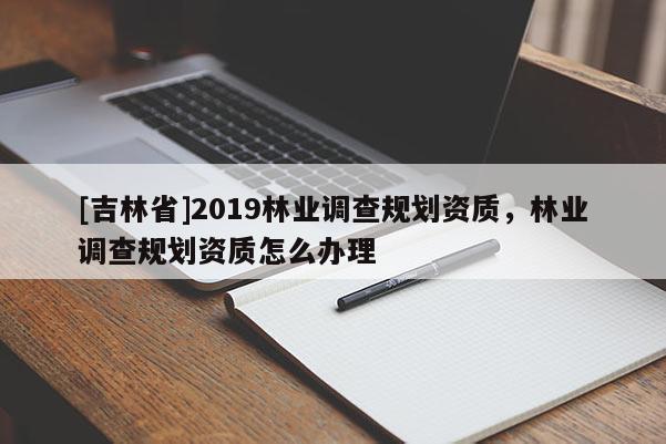 [吉林省]2019林业调查规划资质，林业调查规划资质怎么办理