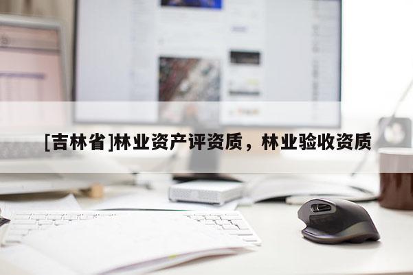 [吉林省]林业资产评资质，林业验收资质