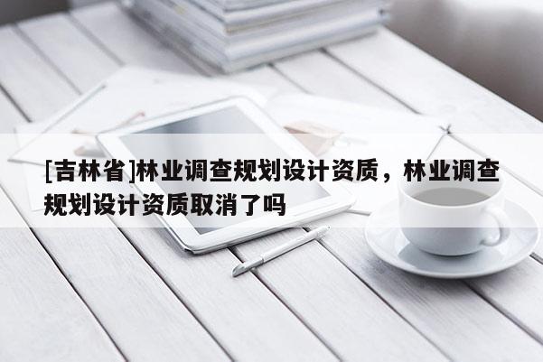 [吉林省]林业调查规划设计资质，林业调查规划设计资质取消了吗