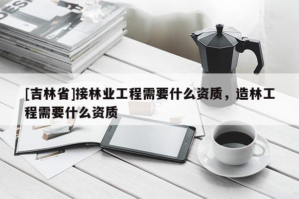 [吉林省]接林业工程需要什么资质，造林工程需要什么资质