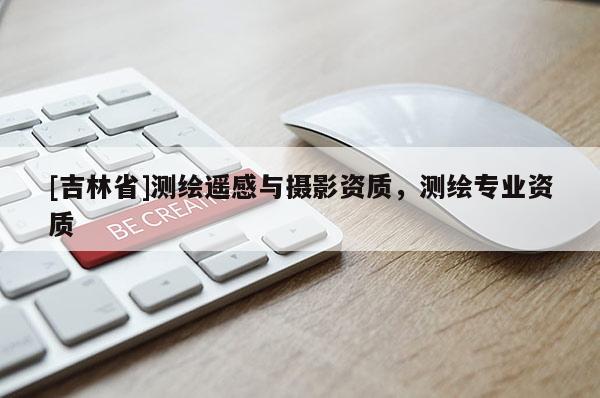 [吉林省]测绘遥感与摄影资质，测绘专业资质