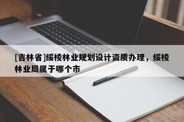 [吉林省]绥棱林业规划设计资质办理，绥棱林业局属于哪个市