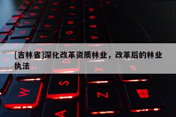 [吉林省]深化改革资质林业，改革后的林业执法
