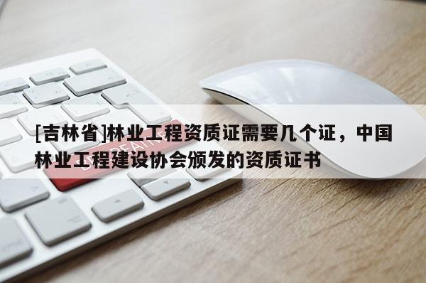[吉林省]林业工程资质证需要几个证，中国林业工程建设协会颁发的资质证书