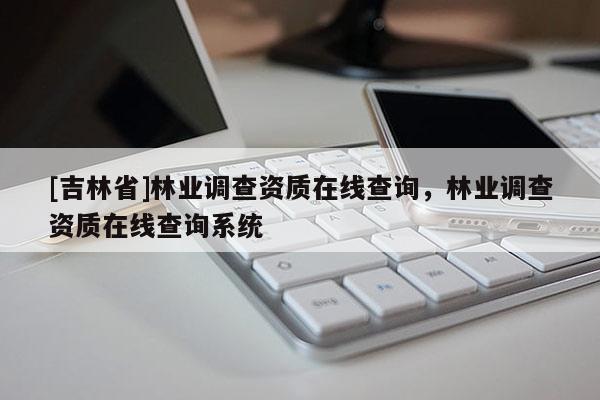 [吉林省]林业调查资质在线查询，林业调查资质在线查询系统