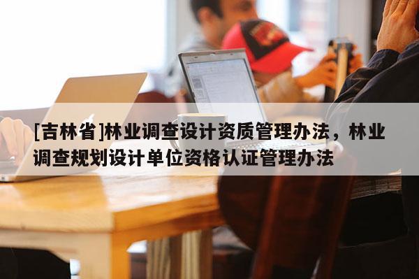 [吉林省]林业调查设计资质管理办法，林业调查规划设计单位资格认证管理办法