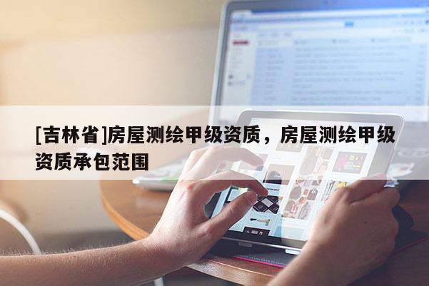 [吉林省]房屋测绘甲级资质，房屋测绘甲级资质承包范围