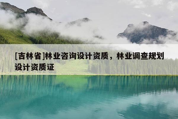 [吉林省]林业咨询设计资质，林业调查规划设计资质证