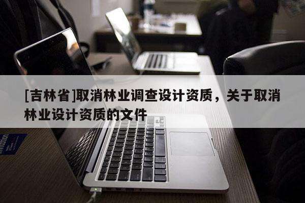 [吉林省]取消林业调查设计资质，关于取消林业设计资质的文件