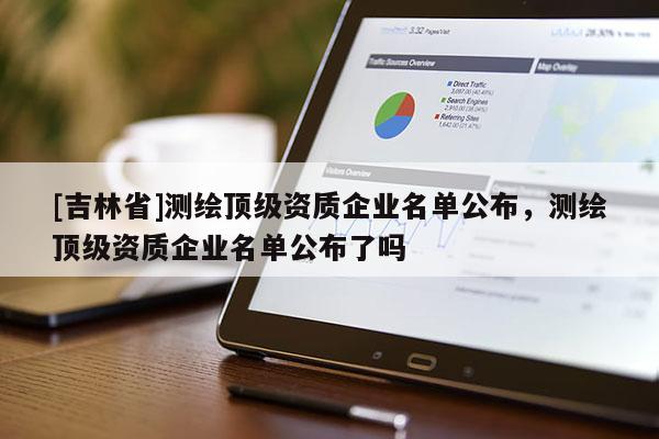 [吉林省]测绘顶级资质企业名单公布，测绘顶级资质企业名单公布了吗