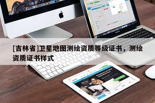 [吉林省]卫星地图测绘资质等级证书，测绘资质证书样式