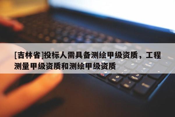 [吉林省]投标人需具备测绘甲级资质，工程测量甲级资质和测绘甲级资质