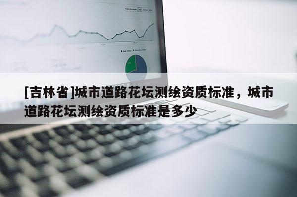 [吉林省]城市道路花坛测绘资质标准，城市道路花坛测绘资质标准是多少