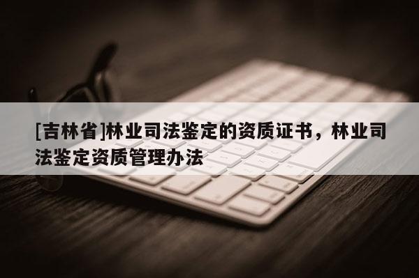 [吉林省]林业司法鉴定的资质证书，林业司法鉴定资质管理办法