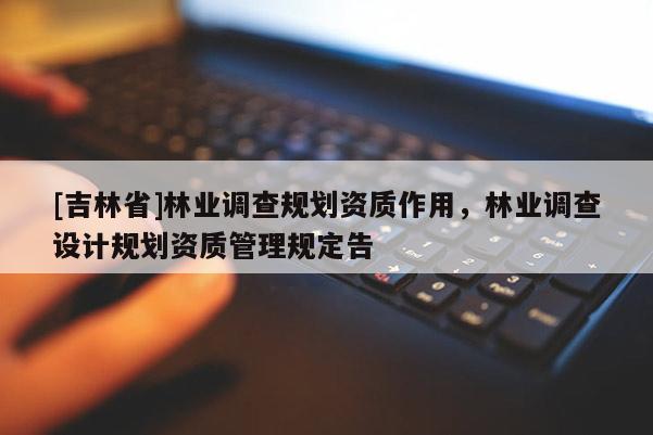 [吉林省]林业调查规划资质作用，林业调查设计规划资质管理规定告