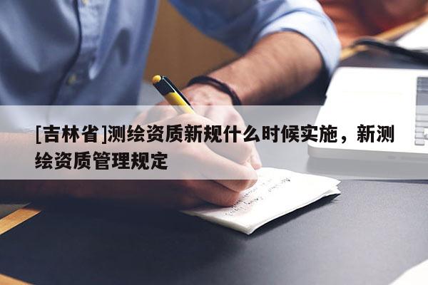 [吉林省]测绘资质新规什么时候实施，新测绘资质管理规定