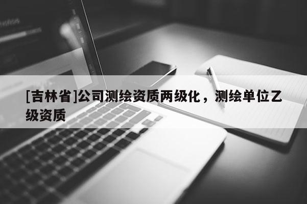 [吉林省]公司测绘资质两级化，测绘单位乙级资质