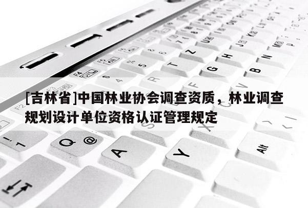 [吉林省]中国林业协会调查资质，林业调查规划设计单位资格认证管理规定