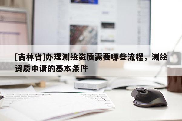 [吉林省]办理测绘资质需要哪些流程，测绘资质申请的基本条件