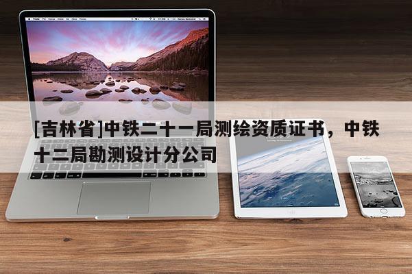 [吉林省]中铁二十一局测绘资质证书，中铁十二局勘测设计分公司