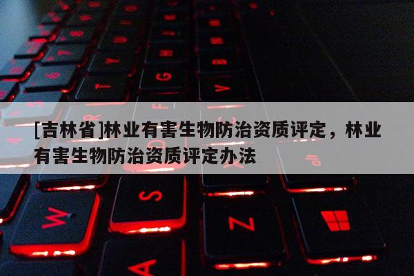 [吉林省]林业有害生物防治资质评定，林业有害生物防治资质评定办法