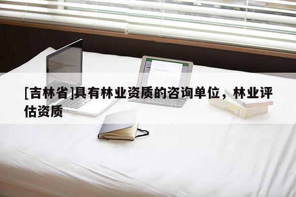 [吉林省]具有林业资质的咨询单位，林业评估资质