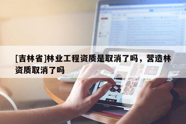 [吉林省]林业工程资质是取消了吗，营造林资质取消了吗