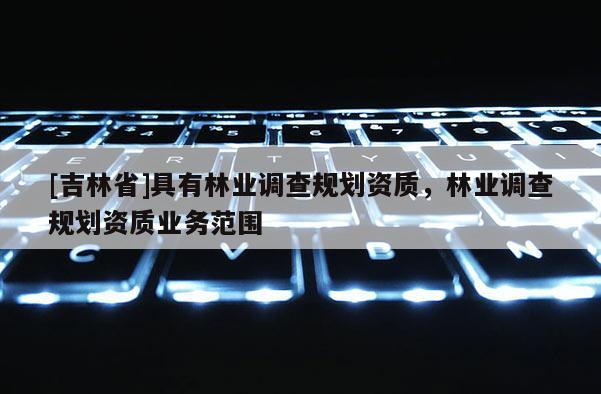 [吉林省]具有林业调查规划资质，林业调查规划资质业务范围