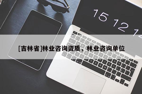[吉林省]林业咨询资质，林业咨询单位