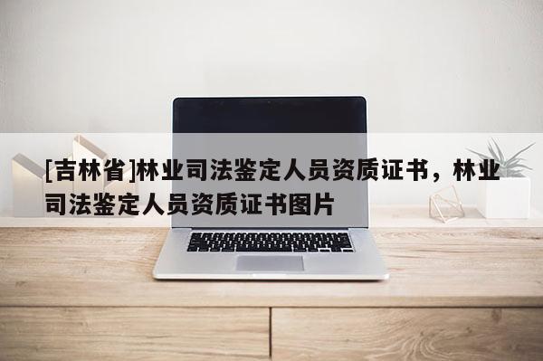 [吉林省]林业司法鉴定人员资质证书，林业司法鉴定人员资质证书图片
