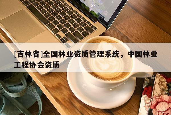 [吉林省]全国林业资质管理系统，中国林业工程协会资质