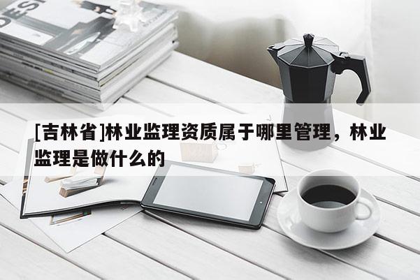[吉林省]林业监理资质属于哪里管理，林业监理是做什么的