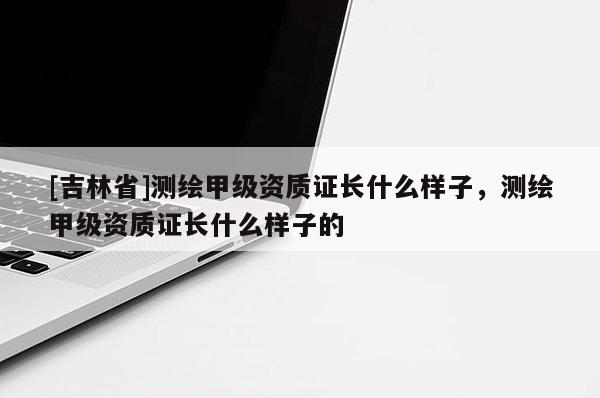 [吉林省]测绘甲级资质证长什么样子，测绘甲级资质证长什么样子的